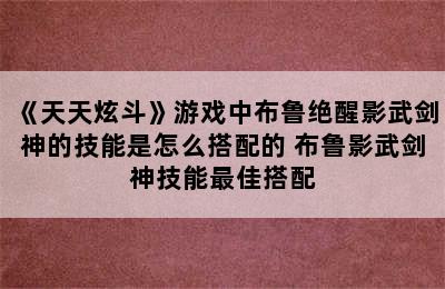 《天天炫斗》游戏中布鲁绝醒影武剑神的技能是怎么搭配的 布鲁影武剑神技能最佳搭配